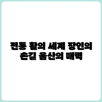 울산에서 만난 전통 활 만드는 장인